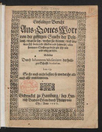 Einfaltiger Bericht || Aus Gottes Wort || von der gifftigen Seuche der Pesti=||lentz/ was sie sey/ woher sie komme ... || Gestellet || Durch Iohannem Musaenium der heili=||gen Schrifft Studiosum.|| ... ||