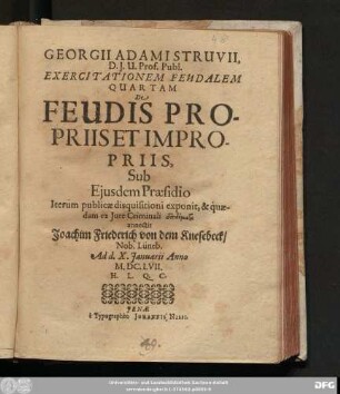 Georgii Adami Struvii, D.I.U. Prof. Publ. Exercitationem Feudalem Quartam De Feudis Propriis Et Impropriis, Sub Eiusdem Praesidio Iterum publicae disquisitioni exponit, & quaedam ex Iure Criminali epidomata annectit Joachim Friederich von dem Knesebeck/ Nob. Lüneb. Ad d. X. Ianuarii Anno M.DC.LVII. H.L.Q.C.