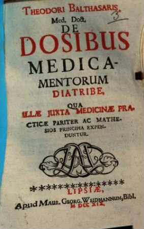 Theodori Balthasaris De dosibus medicamentorum diatribe : qua illae juxta medicinae practicae pariter ac mathesios principia expenduntur
