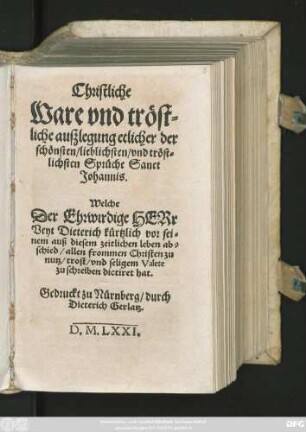 Christliche || Ware vnd tröst=||liche außlegung etlicher der || schönsten/ lieblichsten/ vnd tröst=||lichsten Sprüche Sanct || Johannis.|| Welche || Der Ehrwirdige HERr || Veyt Dieterich kürtzlich ... || zu schreiben dictiret hat.||