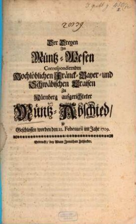 Der Dreyen Jm Müntz-Wesen Correspondirenden Hochlöblichen Fränck- Bayer- und Schwäbischen Craisen zu Nürnberg aufgerichteter Müntz-Abschied : so Geschlossen worden den 22. Februarii im Jahr 1709.