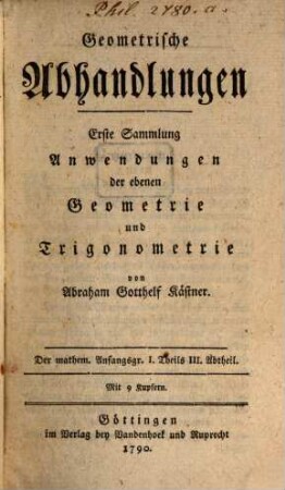 Mathematische Anfangsgründe, 1,3. Geometrische Abhandlungen, Erste Sammlung Anwendungen der ebenen Geometrie und Trigonometrie : Mit 9 Kupfern