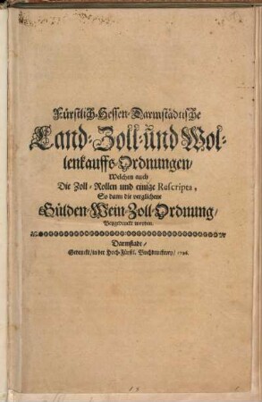 Fürstlich-Hessen-Darmstädtische Land-Zoll- und Wollenkauffs-Ordnungen : Welchen auch Die Zoll-Rollen und einige Rescripta, So dann die verglichene Gülden-Wein-Zoll-Ordnung Beygedruckt worden