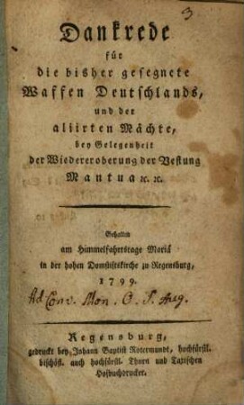 Dankrede für die bisher gesegnete Waffen Deutschlands, und der aliirten Mächte, bey Gelegenheit der Wiedereroberung der Vestung Mantua [et]c. [et]c. : Gehalten am Himmelfahrtstage Mariä in der hohen Domstiftskirche zu Regensburg, 1799.