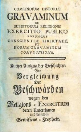 Compendium Historiae Gravaminum De Subditorum Religionis Exercitio Publico Eorumque Conscientiae Libertate Et Horum Gravaminum Compositione : = Kurtzer Auszug der Geschichten Von Vergleichung Der Beschwärden wegen den Religions-Exercitium deren Unterthanen und derselben Gewissens-Freyheit