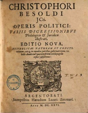 Christophori Besoldi operis politici variis digressionibus philologicis et iuridicis illustrati editio nova : reipublicae naturam et constitutionem eiusque in omnibus partibus gubernationem ... absolvens
