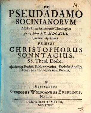 De Pseudadamo Socinianorum Altdorfi[i] in Acroaterio Theologico die 29. Nov. A.C. MDCXCIII. publice disputabunt Praeses Christophorus Sonntagius ... & Respondens Georgius Wolfgangus Eberlinus, Norimb.
