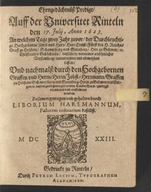 Ehrngedächtnüß Predigt/ Auff der Universitet Rinteln den 17. Julii, Anno 1623 : An welchem Tage zwey Jahr zuvor/ der ... Fürst und Herr/ Herr Ernst/ Fürst des H. Reichs/ Graff zu Holstein/ Schawenburg und Sternberg ... dieselbe ... introduciren und einweyhen lassen/ Und nachmalß durch den ... Graffen und Herrn/ Herrn Jobst-Hermann/ Graffen zu Holstein/ Schawenburg und Sternberg ... unsern gnedigen regierenden LandesHerrn/ gnedigst restauriret und confirmiret worden