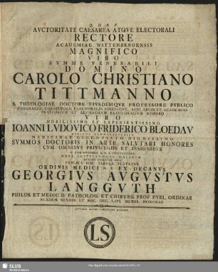 Auctoritate Caesarea Atque Electorali Rectore Academiae Wittenbergensis ... Domino Carolo Christiano Tittmanno ... Viro Nobilissimo Et Experientissimo Ioanni Ludovico Friderico Bloedau Heringa-Schwarzburgico ... Summos Doctoris In Arte Salutari Honores Cum Omnibus Privilegiis Et Insignibus D. XIII. Novembr. A. R. S. MDCCLXXX ... Publica Hac Tabula Testatur Ordinis Medici H. T. Ex-Decanus Georgius Augustus Langguth Philos. Et Medic. D ...
