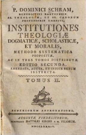 P. Dominici Schram, Benedictini Banthensis SS. Theologiae, Et SS. Canonum Professoris Emeriti, Institutiones Theologiae Dogmaticae, Scholasticae, Et Moralis : Methodo Systematica Propositae, Ac In Tres Tomos Distributae, 2