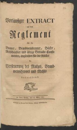 Vorläufiger Extract aus dem Reglement für die Brauer, Branndweinbrenner, Bäcker, Mehlhändler und übrige Getraide-Consumenten, imgleichen für die Müller, die Versteuerung des Malzes, Branndweinschroots und Mehls betreffend : De Dato Berlin, den 28. März 1787