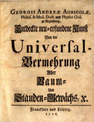 Georgii Andreae Agricolae, Philos. & Med. Doct. und Physici Ord. zu Regenspurg, Entdeckte neu-erfundene Kunst Von der Universal-Vermehrung Aller Baum- Und Stauden-Gewächs, [et]c.