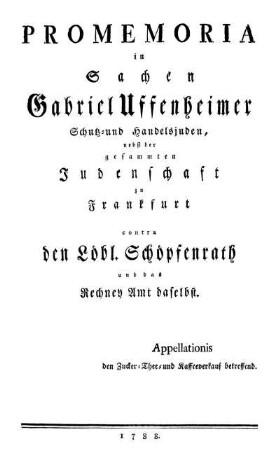 Promemoria in Sachen Gabriel Uffenheimer Schutz- und Handelsjuden, nebst der gesammten Judenschaft zu Frankfurt contra den Löbl. Schöpfenrath und das Rechney Amt daselbst : Appellationis den Zucker- Thee- und Kaffeeverkauf betreffend