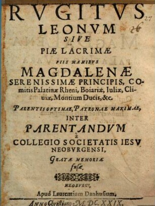 Rvgitvs Leonvm Sive Piae Lacrymae Piis Manibvs Magdalenae, Serenissimae Principis, Comitis Palatinae Rheni, Boiariae ... Ducis &c. Parentis Optimae, Patronae Maximae Inter Parentandvm à Collegio Societatis Iesv Neobvrgensi Gratae Memoriae fusae