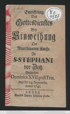 Einrichtung Des Gottesdienstes Bey Einweihung Der Neuerbaueten Kirche Zu S. Stephani vor Zeitz : Geschehen Dominica XVII. post Trin. war der 24. Septembr. Anno 1741.