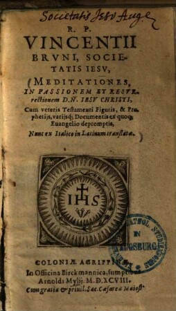 R. P. Vincentii Brvni, Societatis Iesv, Meditationes In Passionem Et Resvrrectionem D. N. Iesv Christi : Cum veteris Testamenti Figuris, & Prophetiis, variisq[ue] Documentis ex quoq[ue] Euangelio depromptis ; Nunc ex Italico in Latinum translatae