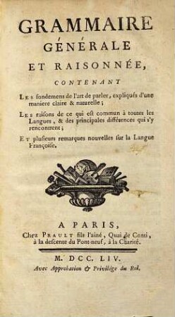 Grammaire générale et raisonnée : contenant les fondemens de l'art de parler, expliqués d'une maniere claire & naturelle ; les raisons de ce qui est commun à toutes les langues, & des principales différences qui s'y rencontrent ; et plusieurs remarques nouvelles sur la langue françoise