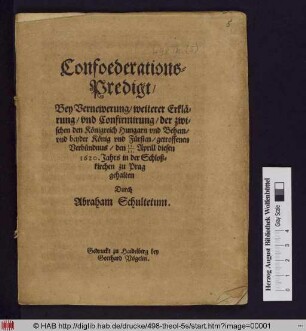 Confoederations-Predigt/ Bey Vernewerung/ weiterer Erklärung/ und Confimirung/ der zwischen den Königreich Hungarn und Behem/ und beyder König und Fürsten/ getroffenen Verbündnus/ den 15./25. Aprill diesen 1620. Jahrs in der Schloßkirchen zu Prag gehalten