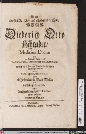 Als der HochEdle/ Vest- und Hochgelahrte Herr/ Herr Diederich Otto Schrader/ Medicinæ Doctor Den 27. Januarii Anno 1708. ... in seinem Erlöser entschlaffen/ Und darauff den 6. Februarii Abends in aller Stille beygesetzt wurde/ Wollte Seine schuldigste Reverence ... hiemit abstatten Ein treuer Freund