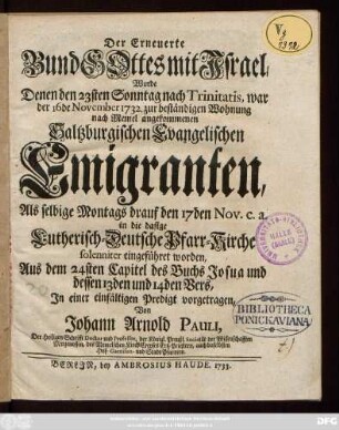 Der Erneuerte Bund Gottes mit Israel, Wurde Denen den 23sten Sonntag nach Trinitatis, war der 16de November 1732. zur beständigen Wohnung nach Memel angekommenen Saltzburgischen Evangelischen Emigranten, Als selbige Montags drauf den 17den Nov. c.a. in die dasige Lutherisch-Deutsche Pfarr-Kirche solenniter eingeführet worden, Aus dem 24. Capitel des Buchs Josua und dessen 13den und 14den Vers, In einer einfältigen Predigt vorgetragen
