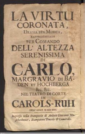 La Virtu Coronata : Drama Per Musica, Rappresentato Per Comando ... Di Carlo Margravio Di Baden Et Hochberga &c. &c. Nel Teatro Di Corte In Carols-Ruh Dell' Anno MDCCXXII.
