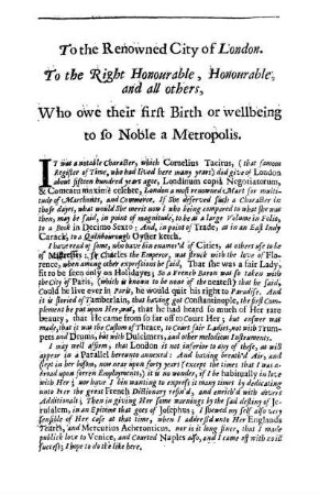 To the Renowned City of London. To the Right Honourable, Honourable, and all others, Who owe their first Birth or wellbeing to so Noble a Metropolis