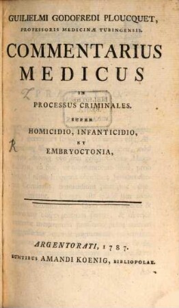 Guilielmi Godofredi Ploucquet, Professoris Medicinae Tubingensis Commentarius Medicus In Processus Criminales. Super Homicidio, Infanticidio Et Embryoctonia