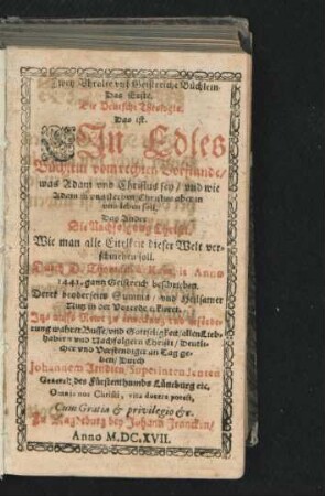 Zwey Uhralte und Geistreiche Büchlein : Das Erste. Die Deutsche Theologia. Das ist. Ein Edles Büchlein vom rechten Vorstande/ was Adam und Christus sey/ und wie Adam in uns sterben/ Christus aber in uns leben soll. Das Ander. Die Nachfolgung Christi. Wie man alle Eitelkeit dieser Welt verschmehen soll