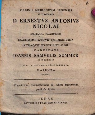 Ordinis Medicorum Ienensis H.T. Decanus D. Ernestus Antonius Nicolai Sollemnia Inauguralia Clarissimi Atque In Medicina Utraque Experientissimi Candidati Joannis Samuelis Sommer Coburgensis A. D. IV Octobris MDCCLXXXVI. Habenda Indicit. : Praemittitur commentationis de cubitu aegrotorum particula sexta