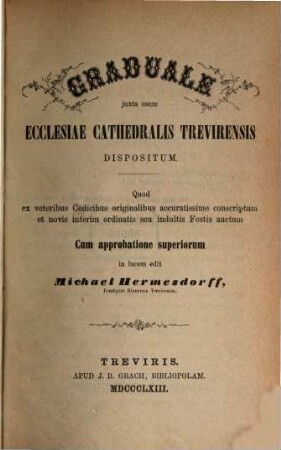 Graduale juxta usum Ecclesiae Cathedralis Trevirensis dispositum : quod ex veteribus codicibus originalibus accuratissime conscriptu et novis interim ordinatis seu indultis festis auctum