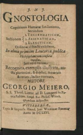 Gnostologia Cognitionis Humanae fundamenta, Secundum Sectionem 1. Theoreticam, 2. Axiomaticam, 3. Elencticam, Ordine ac distincte exhibens : In alma primum Leucorea, publicae Philosophantium censurae exposita, Iam vero iterum Recognita, exemplis illustrata, aucta plurimum, & duplici, Autorum & rerum, Indice exornata