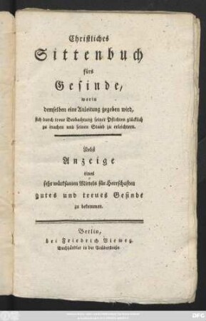 Christliches Sittenbuch fürs Gesinde : worin demselben eine Anleitung gegeben wird, sich durch treue Beobachtung seiner Pflichten glücklich zu machen und seinen Stand zu erleichtern ; Nebst Anzeige eines sehr würksamen Mittels für Herrschaften gutes und treues Gesinde zu bekommen