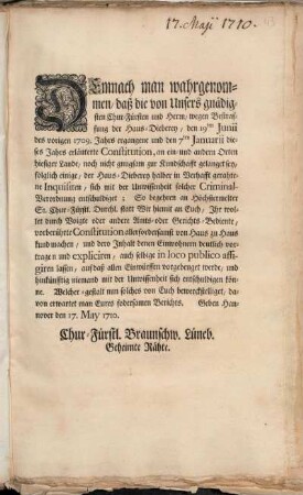 Demnach man wahrgenommen, daß die von Unsers gnädigsten Chur-Fürsten und Herrn, wegen Bestraffung der Haus-Dieberey, den 19ten Junii des vorigen 1709. Jahrs ergangene und den 7ten Januarii dieses Jahrs erläuterte Constitution, an ein - und andern Orten hiesiger Lande, noch nicht gnugsam zur Kundschafft gelanget sey, ... : Geben Hannover den 17. May 1710.