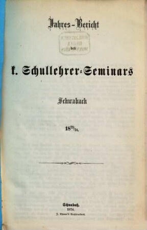 Jahresbericht des K. Schullehrer-Seminars Schwabach und der K. Präparandenschulen Rothenburg o. T., Schwabach und Wassertrüdingen. 1873/74