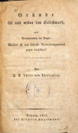 Gründe für und wider den Selbstmord : nebst Beantwortung der Frage: Welches ist das sicherste Verwahrungsmittel gegen denselben?