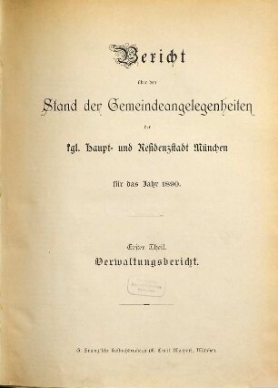 Bericht über den Stand der Gemeinde-Angelegenheiten der K[öni]gl[ichen] Haupt- und Residenzstadt München. Teil 1, Verwaltungsbericht : für das Jahr .... 1890