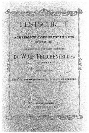 Festschrift zum achtzigsten Geburtstage ... (15. Siwan 5667) Sr. Ehrwürden d. Herrn Rabbiners Dr. Wolf Feilchenfeld in Posen / hrsg. von (B.) Koenigsberger u. (M.) Silberberg