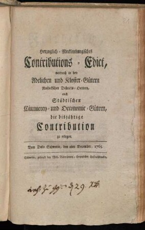 Herzoglich-Mecklenburgisches Contributions-Edict, wornach in den Adelichen und Kloster-Gütern Rostockschen Districts-Oertern, auch Städtischen Cämmerey- und Oeconomie-Gütern, die disjährige Contribution zu erlegen : Vom Dato Schwerin, den 2ten December, 1765.