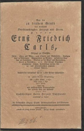 Bey der zu frühen Gruft des weiland Durchlauchtigsten Herzogs und Herrn, Herrn Ernst Friedrich Carls, Herzogs zu Sachsen, Jülich, Cleve und Berg ... dessen Ruhmvoller Lebenslauf sich im 54sten Seiner Lebensjahre und im 33sten Seiner Regierung am 23sten Sept. 1780. frühe gegen 1 Uhr schon schloß, suchten noch mit nachstehendem Trauergedichte ihre devoteste Liebe und Ehrfurcht ... zu bezeigen die sämmtlichen Herzogl. Sächßl. Hildburghäusischen Hof-Advocaten