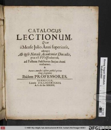 Catalogus Lectionum, Quas a Mense Iulio Anni superioris, adeoque ab ipso Natali Academiae Ducalis quae est Wolffenbutteli, ad Festum Paschatos huius Anni tractarunt, & Futuro Semestri Aestivo publice privatimq[ue] proponent Ibidem Professores