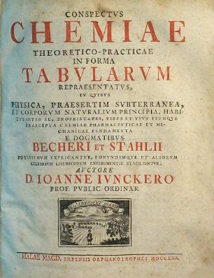 Conspectvs Chemiae Theoretico-Practicae : In Forma Tabularvm Repraesentatvs, In Qvibvs Physica, Praesertim Svbterranea, Et Corporvm Natvralivm Principia, Habitvs Inter Se, Propriatates, Vires Et Vsvs Itemqve Praecipva Chemiae Pharmacevticae Et Mechanicae Fvndamenta E Dogmatibvs Becheri Et Stahlii Potissimvm Explicantvr, Eorvndemqve Et Aliorvm Celebrivm Chemicorvm Experimentis Stabilivntvr, 1