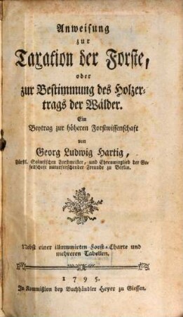 Anweisung zur Taxation der Forste, oder zur Bestimmung des Holzertrags der Wälder : Ein Beytrag zur höheren Forstwissenschaft ; Nebst einer illuminirten Forst-Charte und mehreren Tabellen