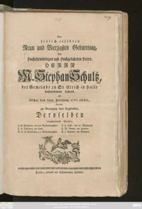 Den frölich erlebten Neun und Vierzigsten Geburtstag, des Hochehrwürdigen und Hochgelahrten Herrn, Herrn M. Stephan Schultz, der Gemeinde zu St. Ulrich in Halle hochverdienten Lehrers, als solcher den 6ten Hornung 1762 einfiel, feierten zur Bezeugung ihrer Ergebenheit