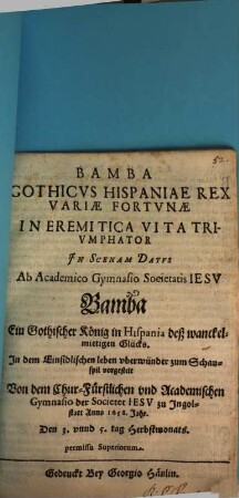 Bamba Gothicvs Hispaniae Rex Variae Fortvnae In Eremitica Vita Trivmphator : Jn Scenam Datvs Ab Academico Gymnasio Societatis Iesv = Bamba Ein Gothischer König in Hispania deß wanckelmietigen Glücks