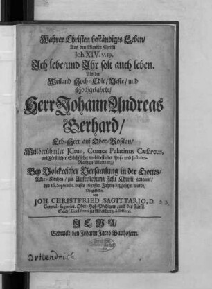Wahrer Christen beständiges Leben : Aus den Worten Christi Joh. XIV. v. 19. Ich lebe/ und Ihr solt auch leben. Als der ... Herr Johann Andreas Gerhard/ Erb-Herr auf Ober-Roßlau/ Weitberühmter ICtus, Comes Palatinus Caesareus ... Hof- und Iustitien-Rath zu Altenburg ... den 16. Septembr. dieses 1681sten Jahres beygesetzet wurde/ Vorgestellet