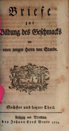 Briefe zur Bildung des Geschmacks : an einen jungen Herrn von Stande, Sechster und letzter Theil