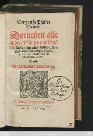 Der gantze Psalter || Dauids/|| Darneben alle || andere Psalmen vnd Geist||liche Lieder/ im alten vnd neuwen || Testament/ sampt vielen Danck=||sprüchen der lieben Heyligen/|| Gesangsweise gefasset || Durch || M.Cyriacum Spangenberg.||