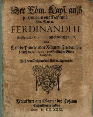 Der Röm. Kays. auch zu Hungarn und Böheimb Kön. May [et]c. Ferdinandi II. Außspruch, Decision, und Kayserlich Edict, Uber Etliche Puncten den Religion-Frieden, sonderlich die restitution der Geistlichen Güter betreffendt