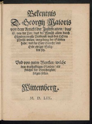 Bekentnis D. Georgii Maioris von dem Artickel der Justification/ das ist/ von der Lere/ das der Mensch allein durch Glauben ... vergebung der Sünden habe/ und fur Gott Gerecht/ und Erbe ewiger Seligkeit sey.