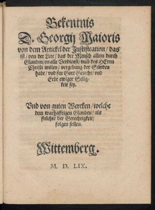 Bekentnis D. Georgii Maioris von dem Artickel der Justification/ das ist/ von der Lere/ das der Mensch allein durch Glauben ... vergebung der Sünden habe/ und fur Gott Gerecht/ und Erbe ewiger Seligkeit sey.